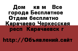 Дом 96 кв м - Все города Бесплатное » Отдам бесплатно   . Карачаево-Черкесская респ.,Карачаевск г.